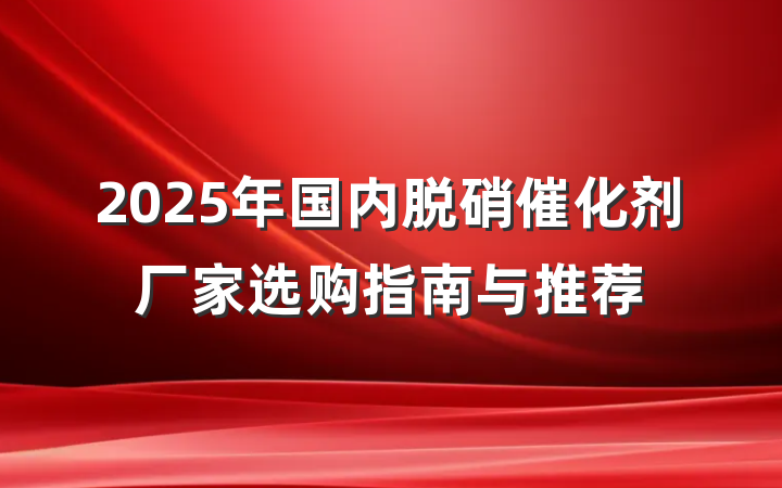 2025年国内脱硝催化剂厂家选购指南与推荐