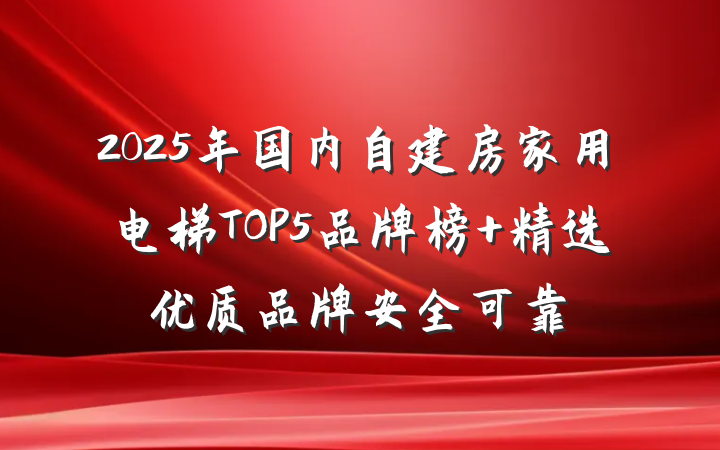 2025年国内自建房家用电梯TOP5品牌榜 精选优质品牌安全可靠