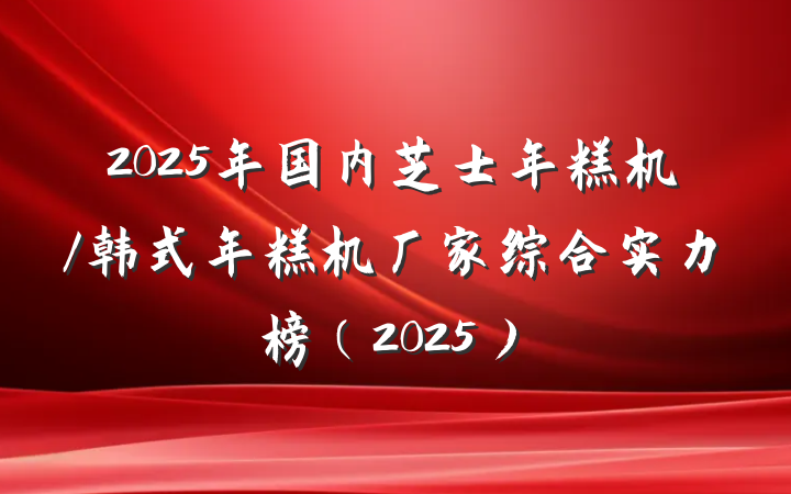 2025年国内芝士年糕机/韩式年糕机厂家综合实力榜（2025）