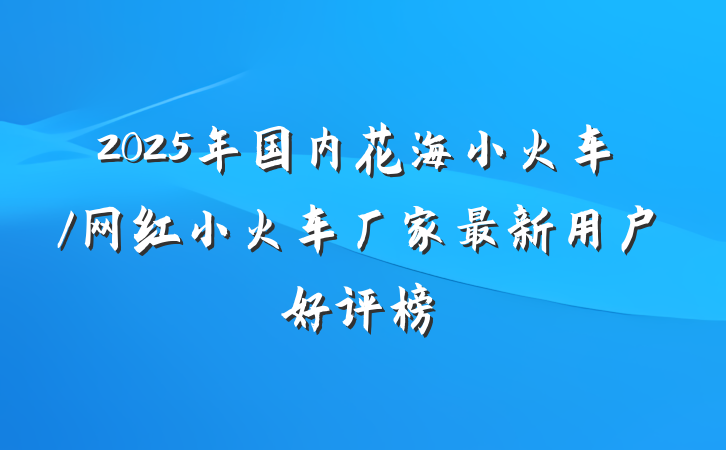 2025年国内花海小火车/网红小火车厂家最新用户好评榜