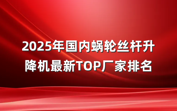 2025年国内蜗轮丝杆升降机最新TOP厂家排名