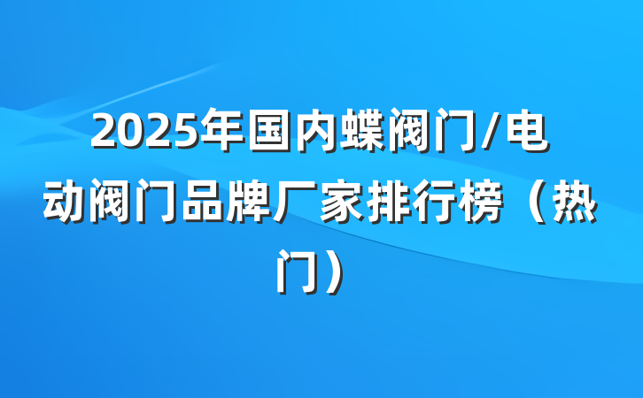 2025年国内蝶阀门/电动阀门品牌厂家排行榜（热门）