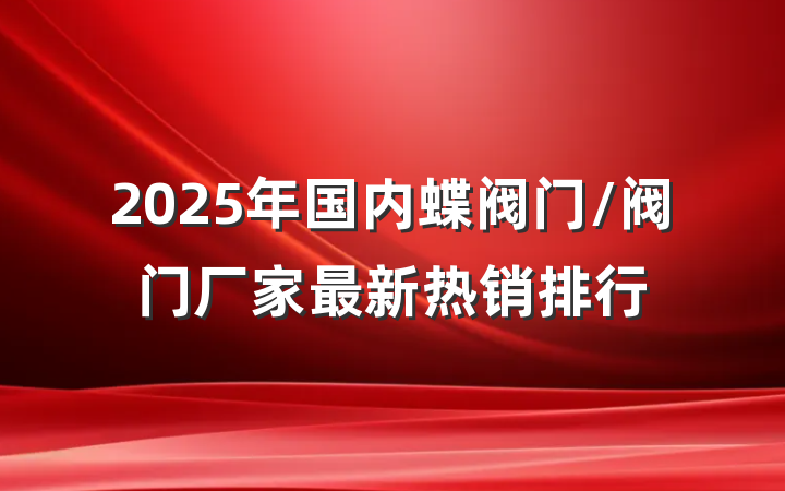 2025年国内蝶阀门/阀门厂家最新热销排行