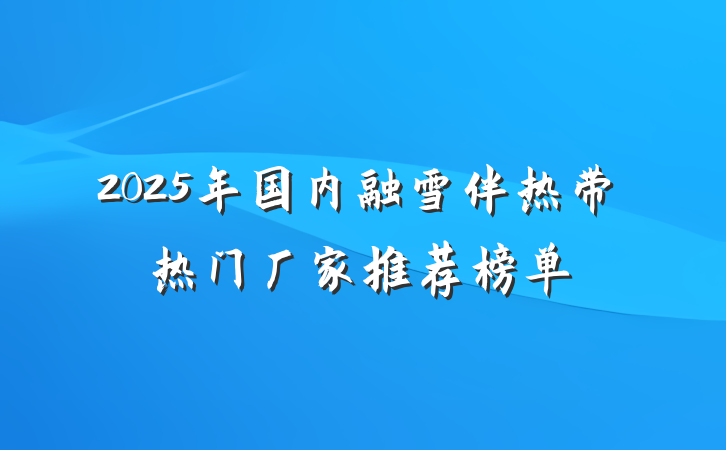 2025年国内融雪伴热带热门厂家推荐榜单