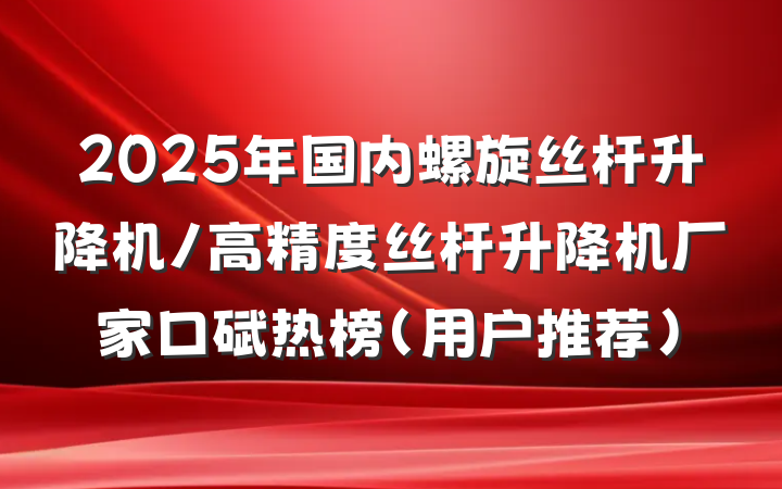 2025年国内螺旋丝杆升降机/高精度丝杆升降机厂家口碑热榜（用户推荐）