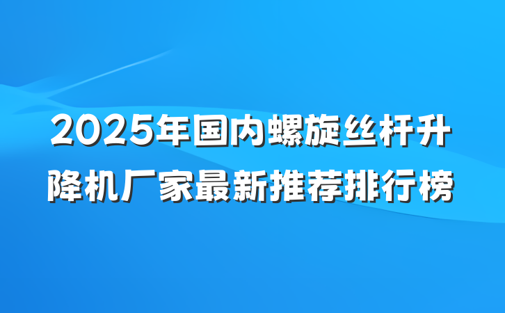 2025年国内螺旋丝杆升降机厂家最新推荐排行榜