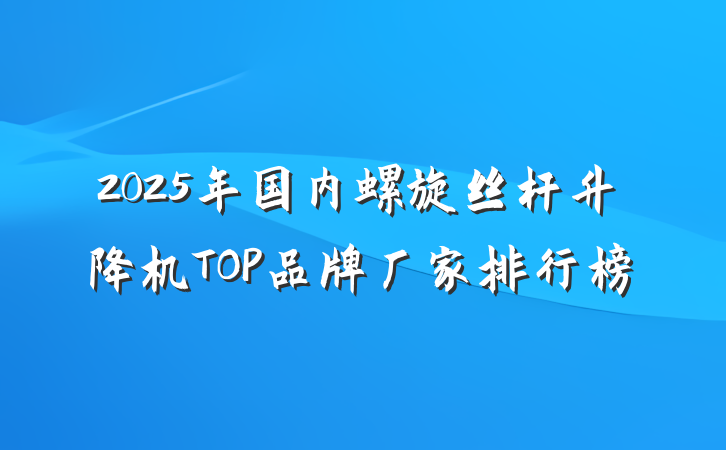 2025年国内螺旋丝杆升降机TOP品牌厂家排行榜