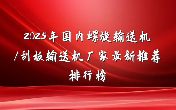 2025年国内螺旋输送机/刮板输送机厂家最新推荐排行榜