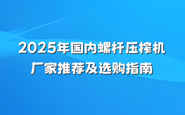 2025年国内螺杆压榨机厂家推荐及选购指南