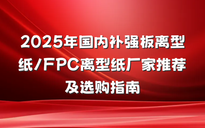 2025年国内补强板离型纸/FPC离型纸厂家推荐及选购指南
