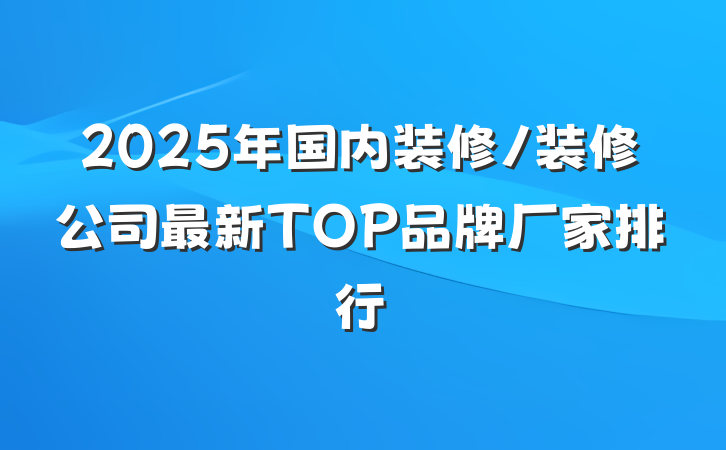 2025年国内装修/装修公司最新TOP品牌厂家排行