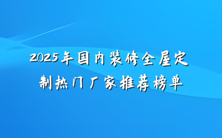 2025年国内装修全屋定制热门厂家推荐榜单