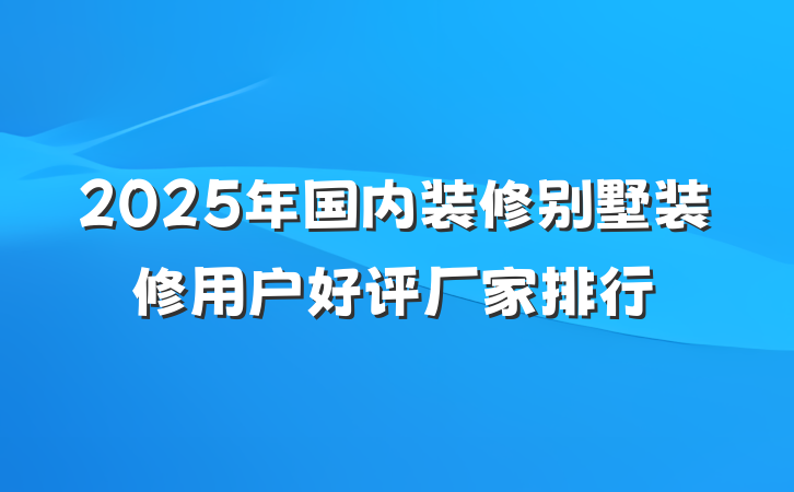 2025年国内装修别墅装修用户好评厂家排行