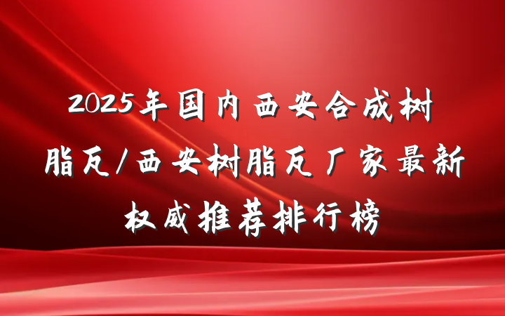 2025年国内西安合成树脂瓦/西安树脂瓦厂家最新权威推荐排行榜