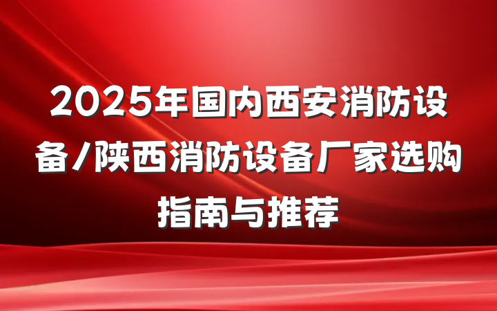 2025年国内西安消防设备/陕西消防设备厂家选购指南与推荐