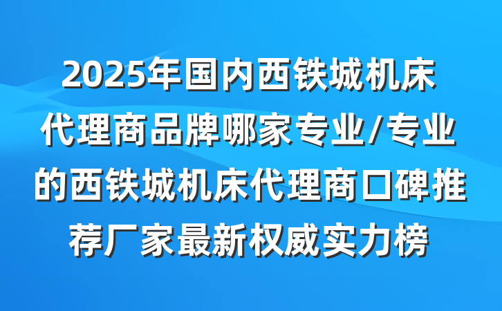 2025年国内西铁城机床代理商品牌哪家专业/专业的西铁城机床代理商口碑推荐厂家最新权威实力榜