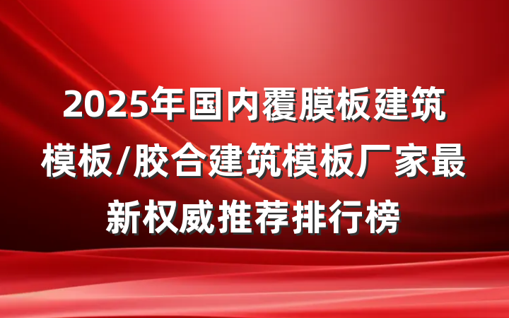 2025年国内覆膜板建筑模板/胶合建筑模板厂家最新权威推荐排行榜
