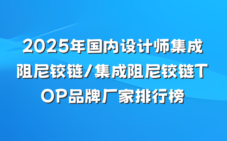 2025年国内设计师集成阻尼铰链/集成阻尼铰链TOP品牌厂家排行榜