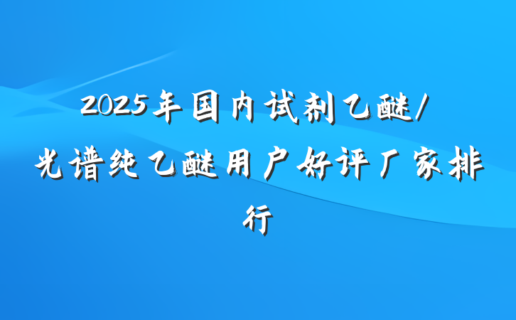 2025年国内试剂乙醚/光谱纯乙醚用户好评厂家排行