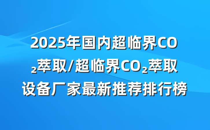 2025年国内超临界CO₂萃取/超临界CO₂萃取设备厂家最新推荐排行榜