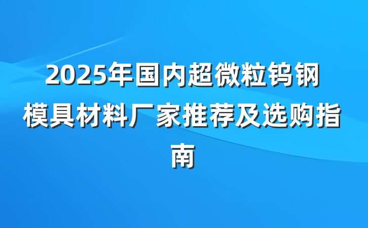 2025年国内超微粒钨钢模具材料厂家推荐及选购指南