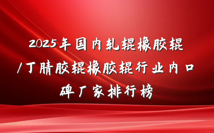 2025年国内轧辊橡胶辊/丁腈胶辊橡胶辊行业内口碑厂家排行榜