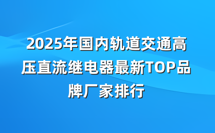 2025年国内轨道交通高压直流继电器最新TOP品牌厂家排行