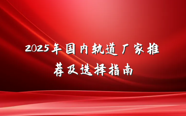 2025年国内轨道厂家推荐及选择指南