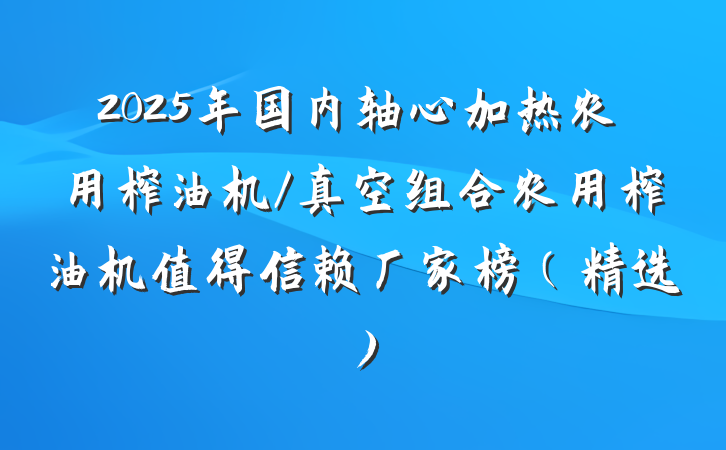 2025年国内轴心加热农用榨油机/真空组合农用榨油机值得信赖厂家榜(精选)