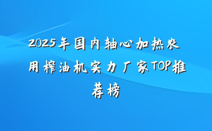 2025年国内轴心加热农用榨油机实力厂家TOP推荐榜