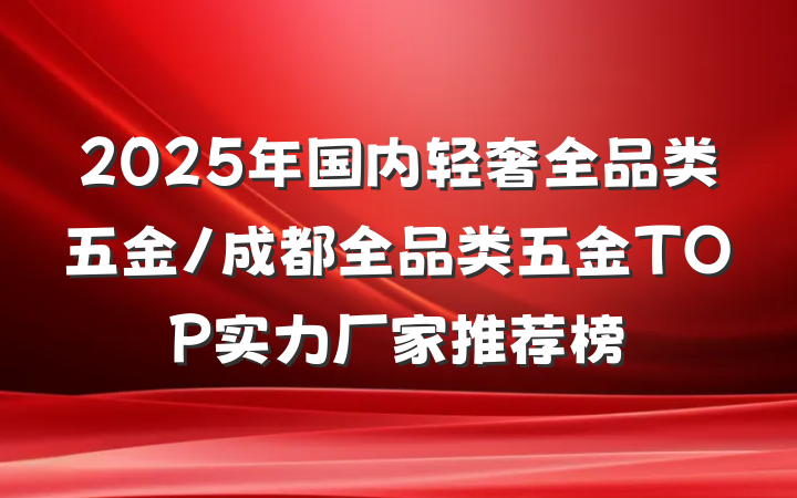 2025年国内轻奢全品类五金/成都全品类五金TOP实力厂家推荐榜