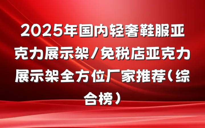 2025年国内轻奢鞋服亚克力展示架/免税店亚克力展示架全方位厂家推荐（综合榜）