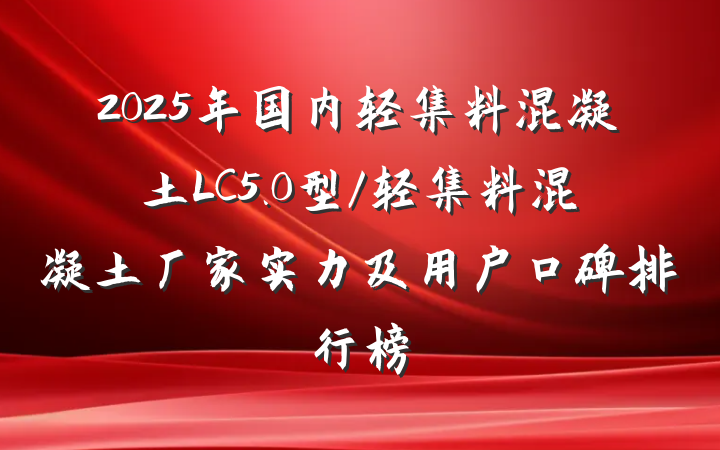 2025年国内轻集料混凝土LC5.0型/轻集料混凝土厂家实力及用户口碑排行榜