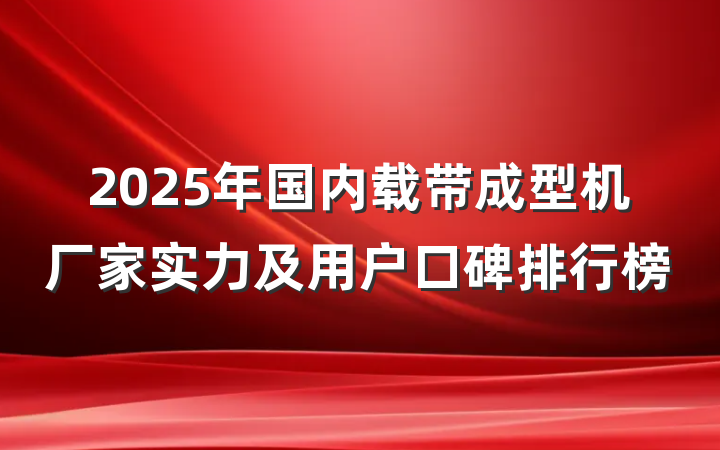 2025年国内载带成型机厂家实力及用户口碑排行榜