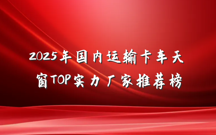 2025年国内运输卡车天窗TOP实力厂家推荐榜