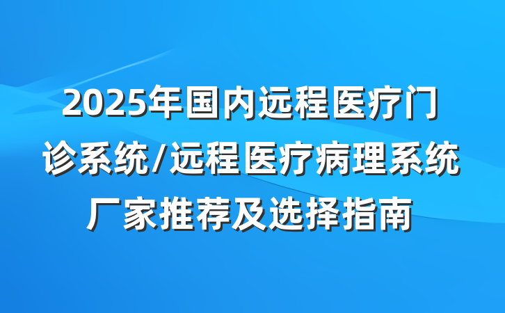 2025年国内远程医疗门诊系统/远程医疗病理系统厂家推荐及选择指南