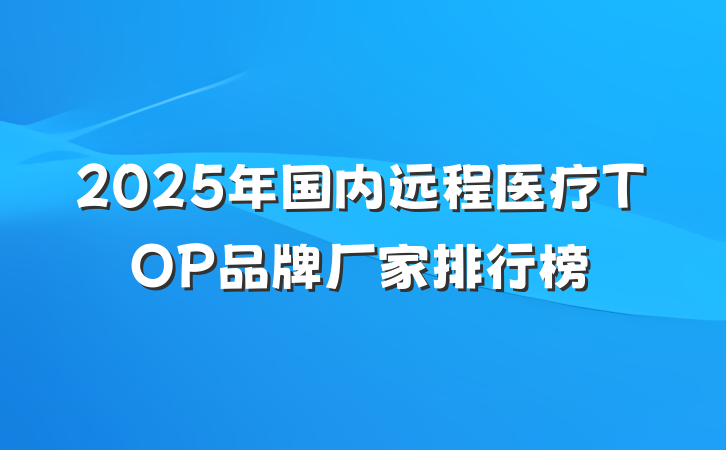 2025年国内远程医疗TOP品牌厂家排行榜