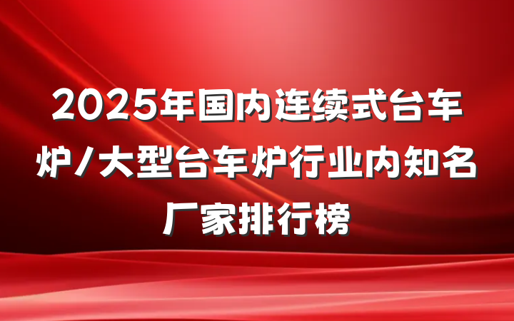 2025年国内连续式台车炉/大型台车炉行业内知名厂家排行榜