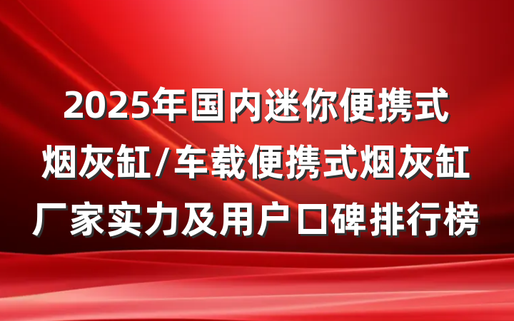 2025年国内迷你便携式烟灰缸/车载便携式烟灰缸厂家实力及用户口碑排行榜