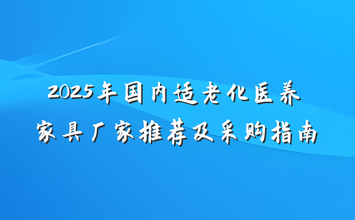 2025年国内适老化医养家具厂家推荐及采购指南