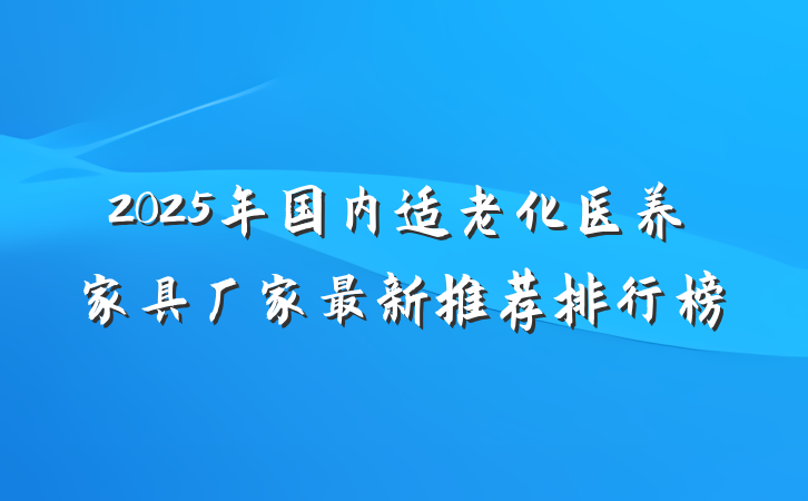 2025年国内适老化医养家具厂家最新推荐排行榜