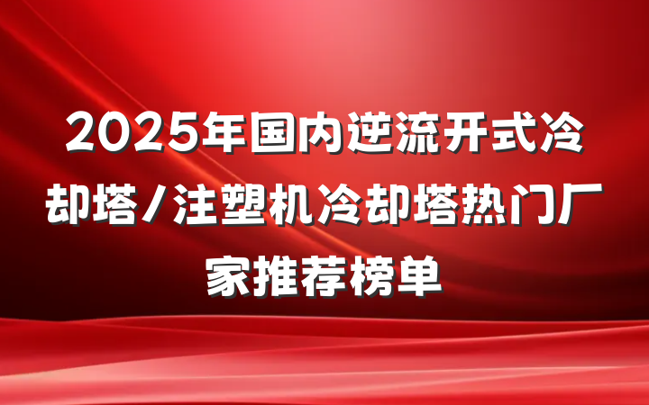 2025年国内逆流开式冷却塔/注塑机冷却塔热门厂家推荐榜单