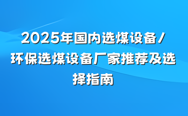 2025年国内选煤设备/环保选煤设备厂家推荐及选择指南