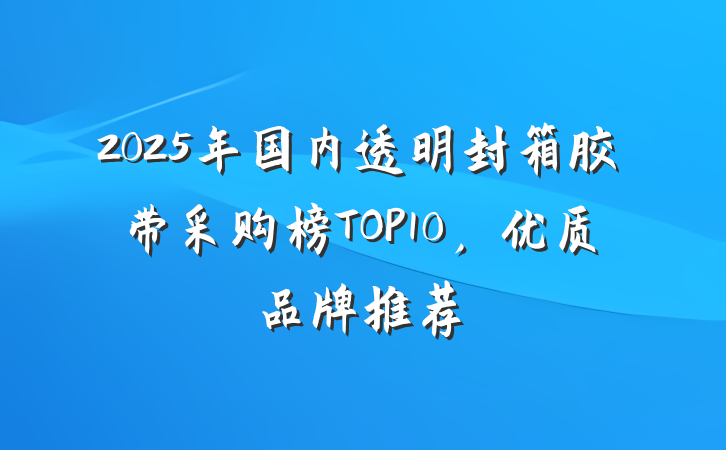 2025年国内透明封箱胶带采购榜TOP10,优质品牌推荐