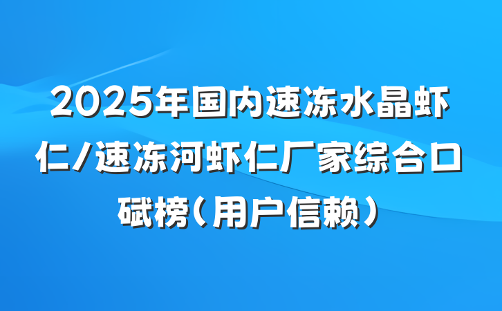 2025年国内速冻水晶虾仁/速冻河虾仁厂家综合口碑榜（用户信赖）