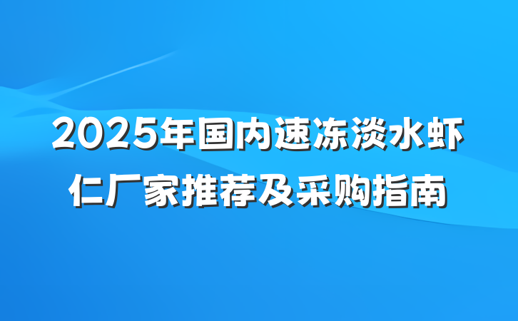 2025年国内速冻淡水虾仁厂家推荐及采购指南
