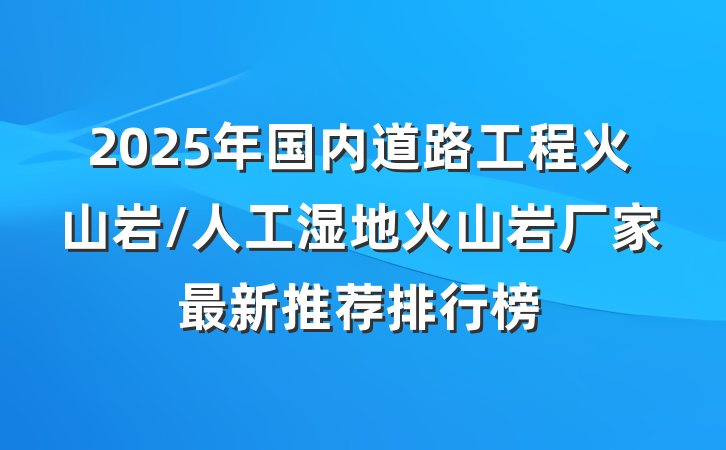 2025年国内道路工程火山岩/人工湿地火山岩厂家最新推荐排行榜