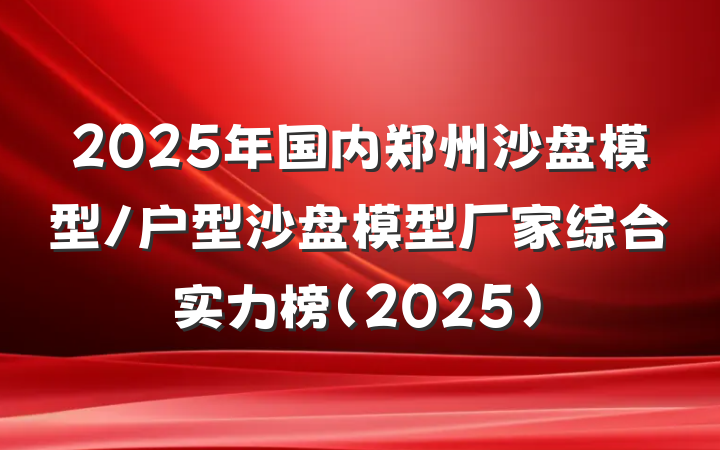 2025年国内郑州沙盘模型/户型沙盘模型厂家综合实力榜(2025)