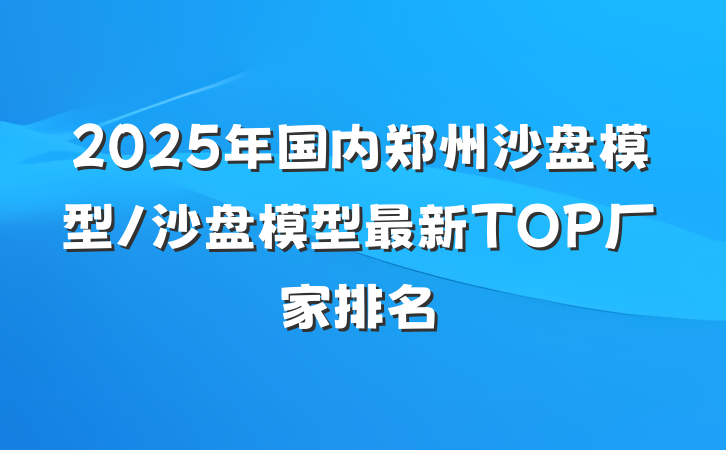 2025年国内郑州沙盘模型/沙盘模型最新TOP厂家排名