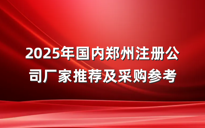 2025年国内郑州注册公司厂家推荐及采购参考